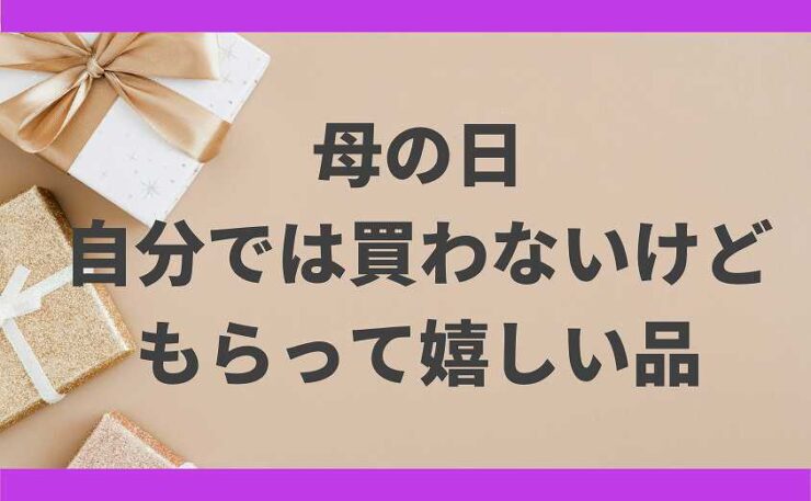 自分では買わないけどもらって嬉しいもの 母の日