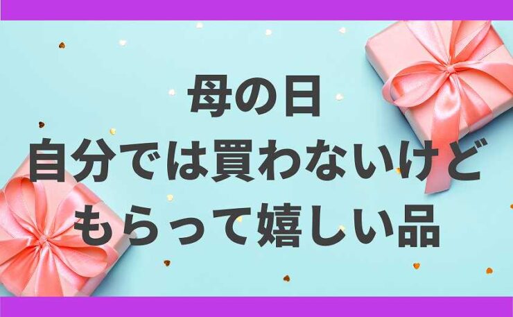 自分では買わないけどもらって嬉しいもの 母の日