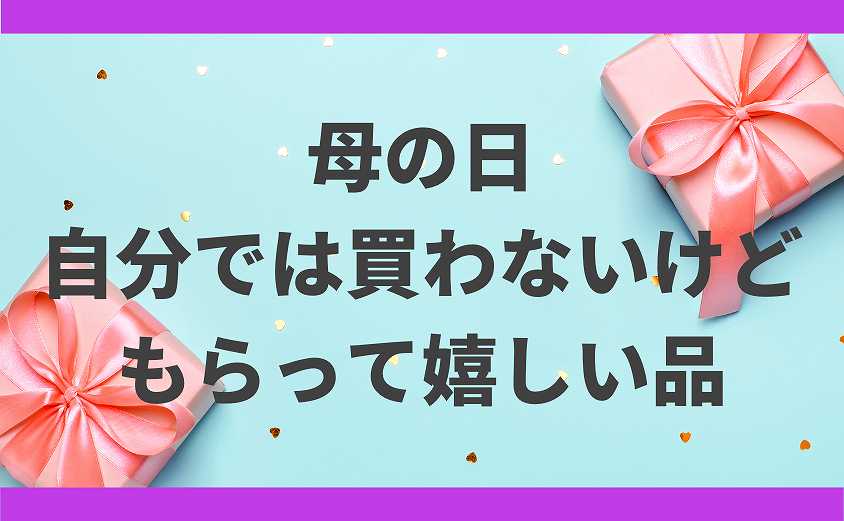 自分では買わないけどもらって嬉しいもの 母の日